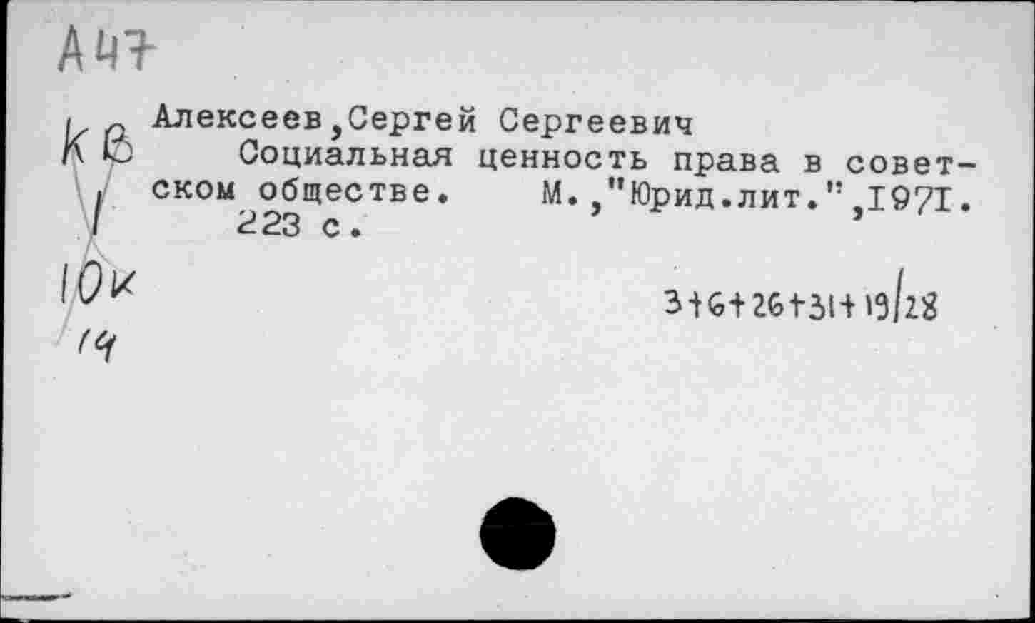 ﻿АН?-
Алексеев,Сергей Сергеевич
Социальная ценность права в советском обществе.	М.,”Юрид.лит.” 1971.

